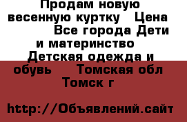 Продам новую весенную куртку › Цена ­ 1 500 - Все города Дети и материнство » Детская одежда и обувь   . Томская обл.,Томск г.